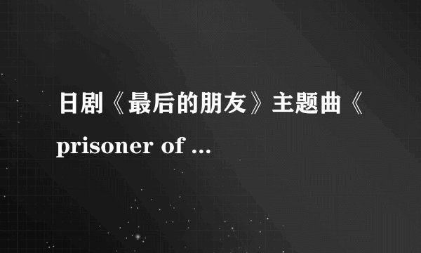 日剧《最后的朋友》主题曲《prisoner of love》歌词及中文意思。