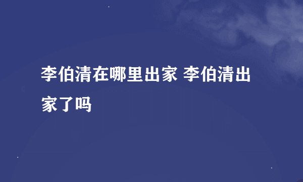 李伯清在哪里出家 李伯清出家了吗