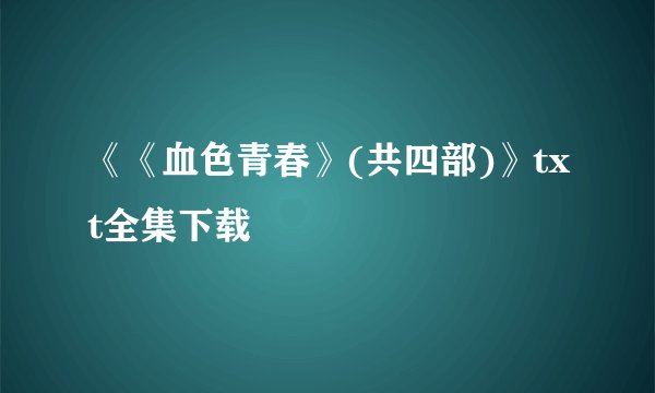 《《血色青春》(共四部)》txt全集下载