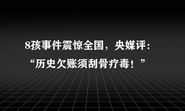 8孩事件震惊全国，央媒评：“历史欠账须刮骨疗毒！”