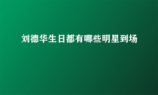 刘德华生日都有哪些明星到场