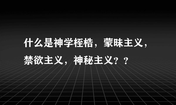 什么是神学桎梏，蒙昧主义，禁欲主义，神秘主义？？