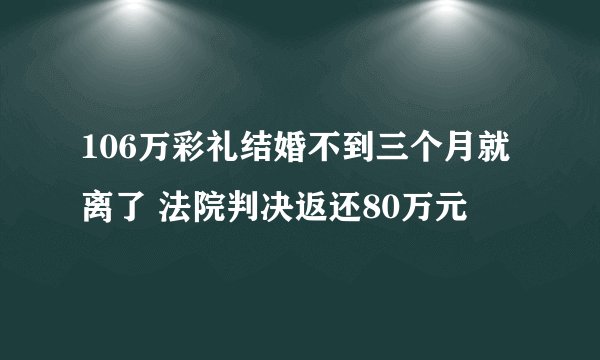 106万彩礼结婚不到三个月就离了 法院判决返还80万元