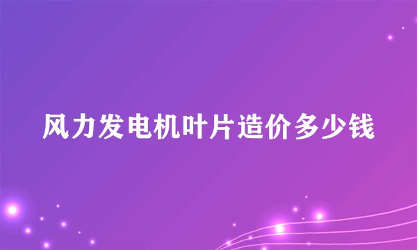 风力发电机叶片造价多少钱