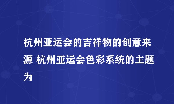 杭州亚运会的吉祥物的创意来源 杭州亚运会色彩系统的主题为