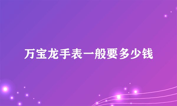 万宝龙手表一般要多少钱