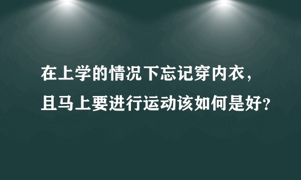 在上学的情况下忘记穿内衣，且马上要进行运动该如何是好？