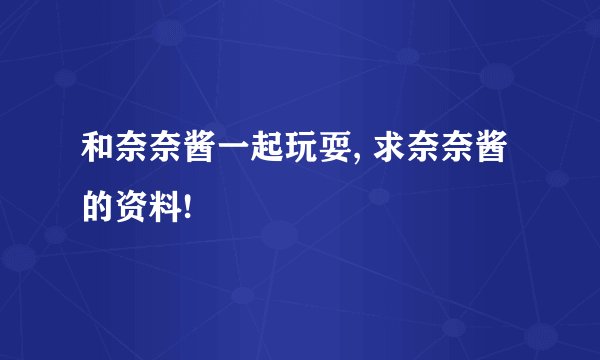 和奈奈酱一起玩耍, 求奈奈酱的资料!
