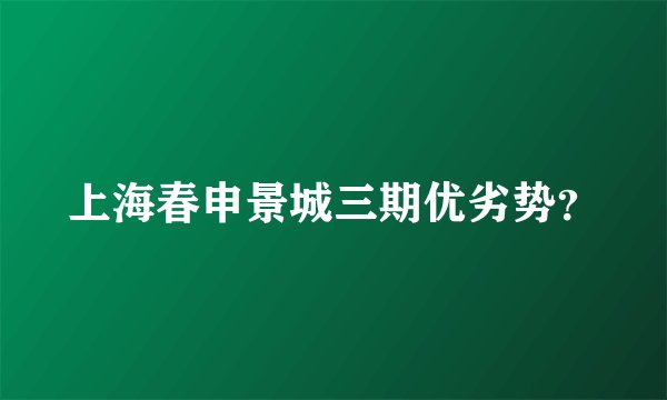 上海春申景城三期优劣势？