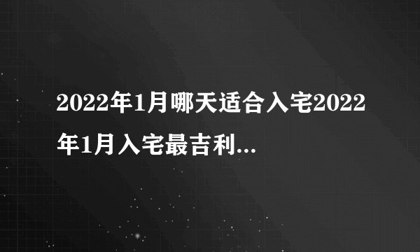 2022年1月哪天适合入宅2022年1月入宅最吉利好日子一览表