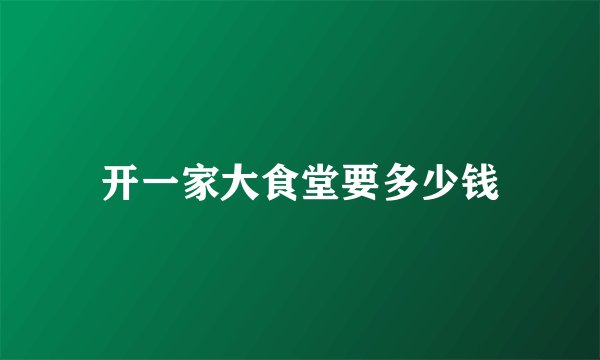 开一家大食堂要多少钱