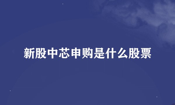 新股中芯申购是什么股票