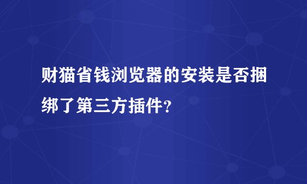 财猫省钱浏览器的安装是否捆绑了第三方插件？