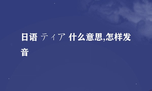 日语 ティア 什么意思,怎样发音