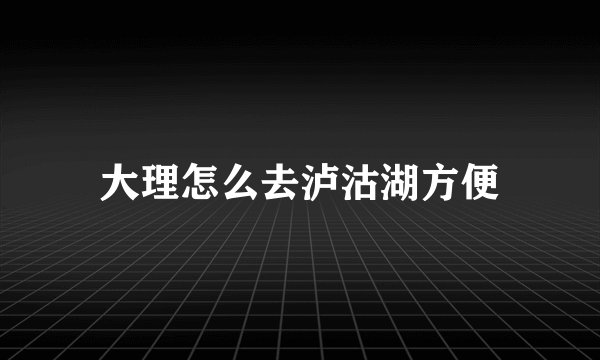 大理怎么去泸沽湖方便