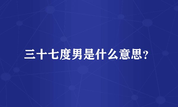 三十七度男是什么意思?
