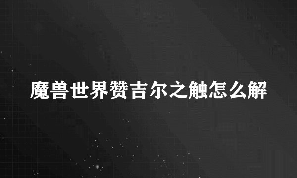 魔兽世界赞吉尔之触怎么解