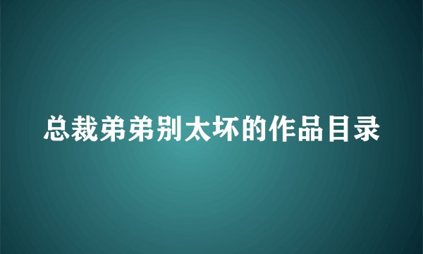 总裁弟弟别太坏的作品目录