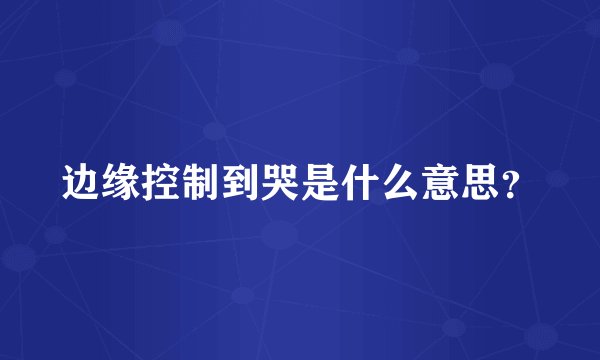 边缘控制到哭是什么意思？