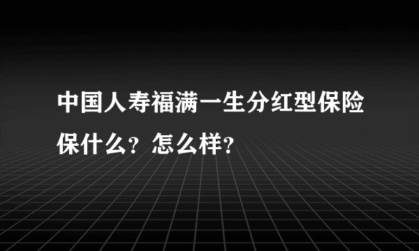 中国人寿福满一生分红型保险保什么？怎么样？