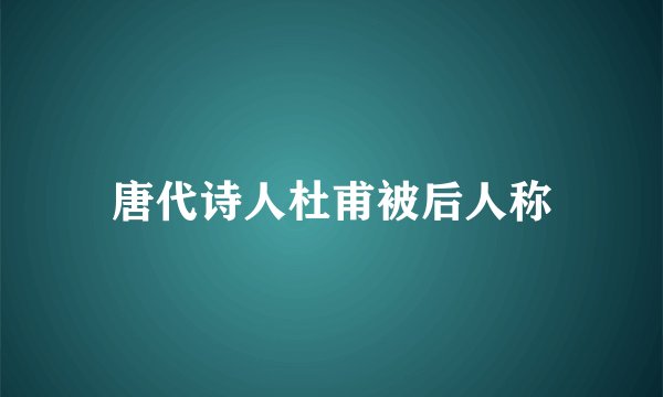 唐代诗人杜甫被后人称