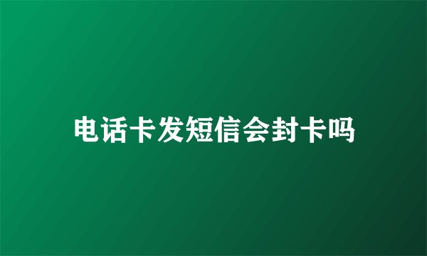 电话卡发短信会封卡吗