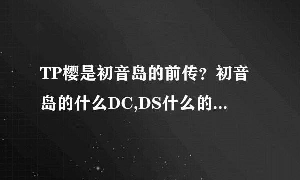 TP樱是初音岛的前传?初音岛的什么DC,DS什么的,反正好多系列,我都不知道正确的观看顺序,还有,