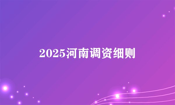 2025河南调资细则