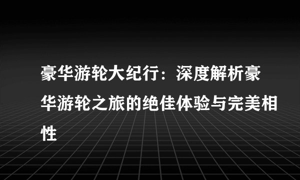 豪华游轮大纪行：深度解析豪华游轮之旅的绝佳体验与完美相性