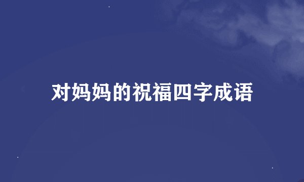 对妈妈的祝福四字成语