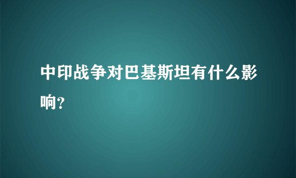 中印战争对巴基斯坦有什么影响？