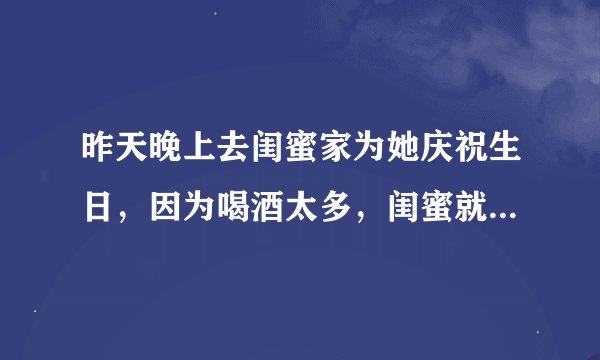 昨天晚上去闺蜜家为她庆祝生日,因为喝酒太多,闺蜜就让她老公到客房去睡,让我和她在卧室睡,可是半夜惊