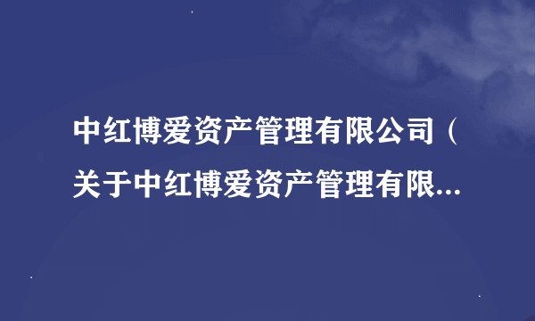 中红博爱资产管理有限公司（关于中红博爱资产管理有限公司的基本详情介绍）