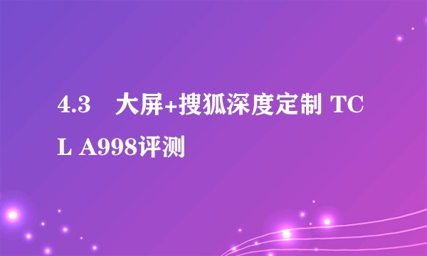 4.3吋大屏+搜狐深度定制 TCL A998评测