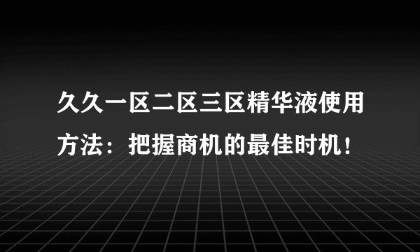久久一区二区三区精华液使用方法：把握商机的最佳时机！