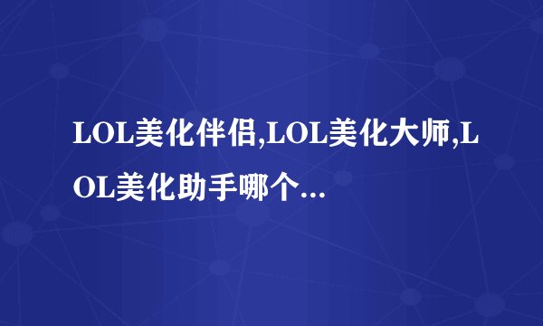 LOL美化伴侣,LOL美化大师,LOL美化助手哪个安全？哪个好用。