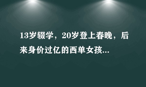 13岁辍学，20岁登上春晚，后来身价过亿的西单女孩，现在怎么样了
