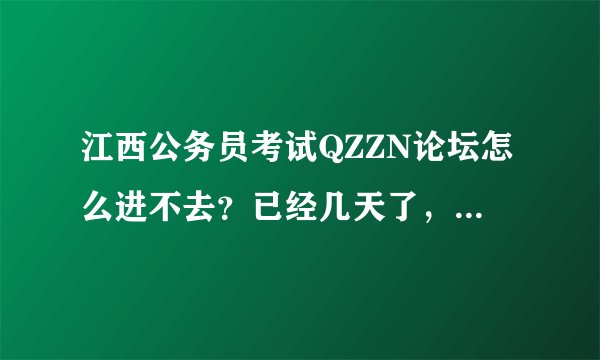 江西公务员考试QZZN论坛怎么进不去？已经几天了，换了几台电脑试，都进不去？？到底什么原因啊???