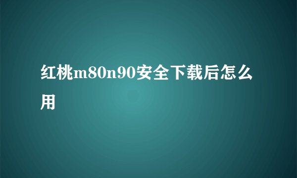 红桃m80n90安全下载后怎么用