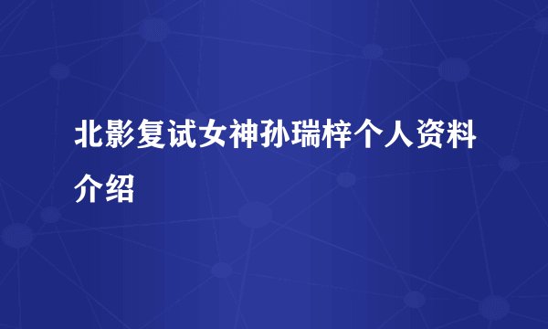 北影复试女神孙瑞梓个人资料介绍