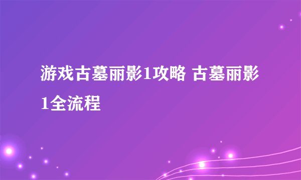 游戏古墓丽影1攻略 古墓丽影1全流程