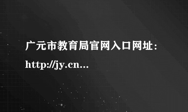 广元市教育局官网入口网址：http://jy.cngy.gov.cn/
