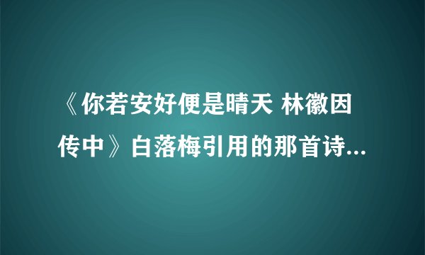 《你若安好便是晴天 林徽因传中》白落梅引用的那首诗,求全文。。。