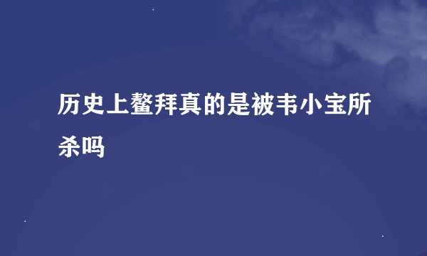 历史上鳌拜真的是被韦小宝所杀吗
