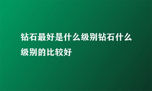 钻石最好是什么级别钻石什么级别的比较好
