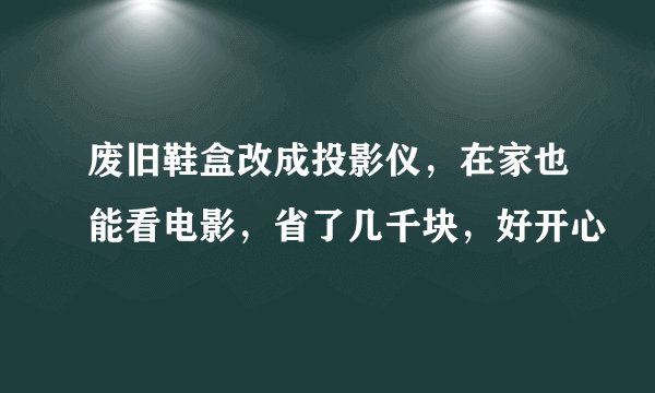 废旧鞋盒改成投影仪，在家也能看电影，省了几千块，好开心