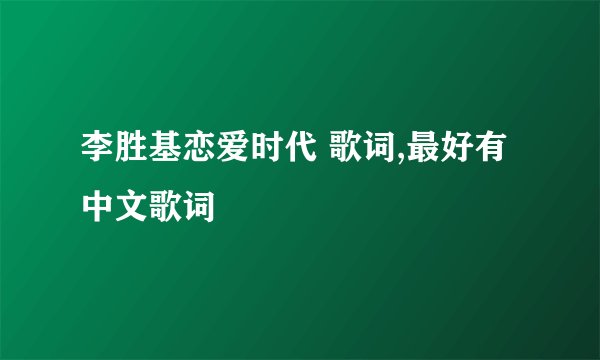 李胜基恋爱时代 歌词,最好有中文歌词
