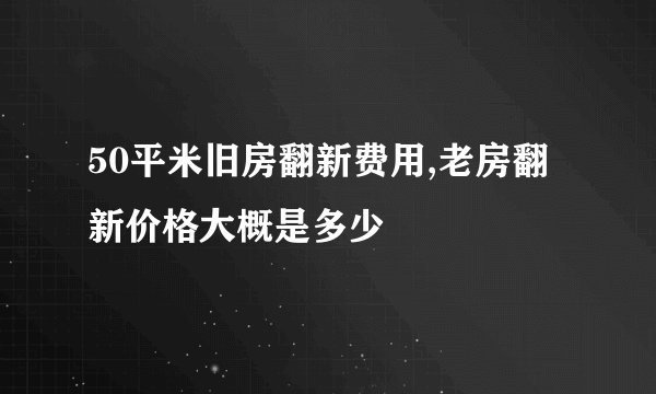 50平米旧房翻新费用,老房翻新价格大概是多少