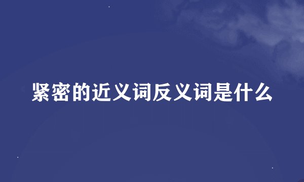紧密的近义词反义词是什么