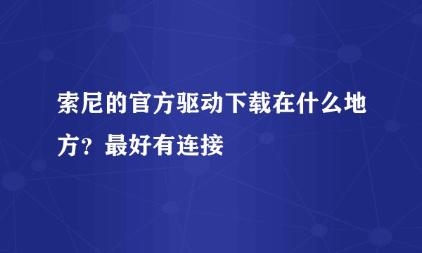 索尼的官方驱动下载在什么地方？最好有连接